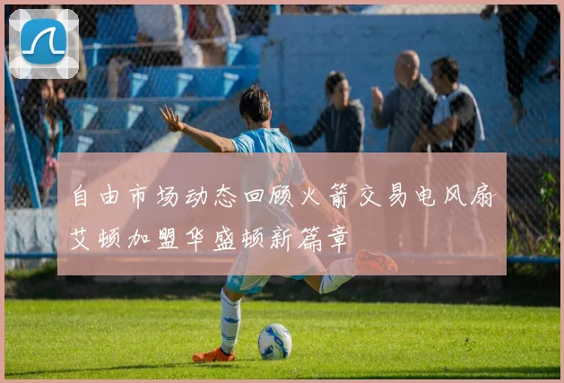 自由市场动态回顾火箭交易电风扇艾顿加盟华盛顿新篇章