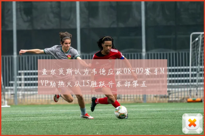 查尔莫斯认为韦德应获08-09赛季MVP助热火从15胜跃升东部第五