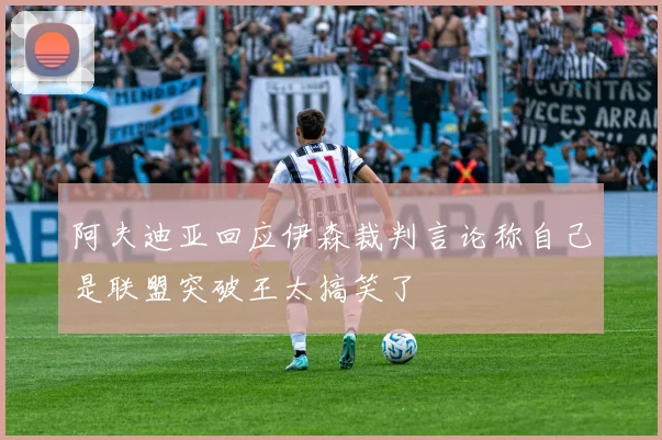 阿夫迪亚回应伊森裁判言论称自己是联盟突破王太搞笑了