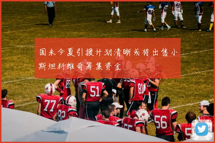 国米今夏引援计划清晰或将出售小斯坦科维奇筹集资金