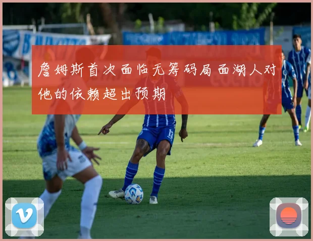 詹姆斯首次面临无筹码局面湖人对他的依赖超出预期