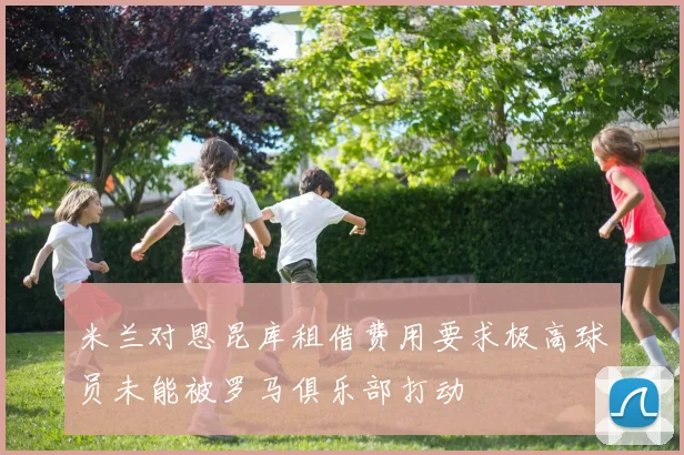 米兰对恩昆库租借费用要求极高球员未能被罗马俱乐部打动