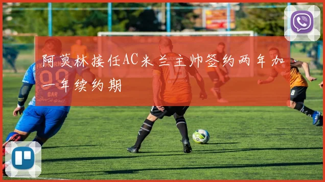 阿莫林接任AC米兰主帅签约两年加一年续约期