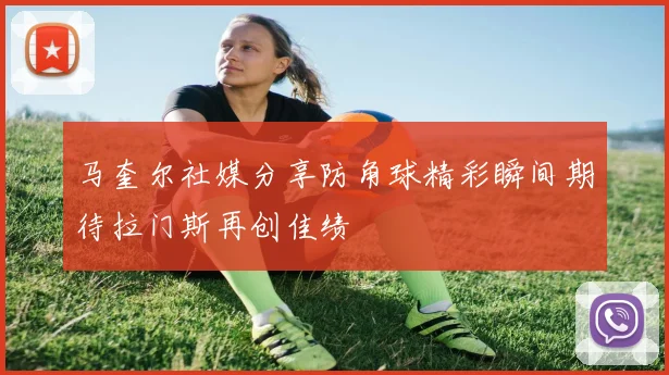 马奎尔社媒分享防角球精彩瞬间期待拉门斯再创佳绩