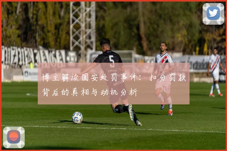 博主解读国安处罚事件：扣分罚款背后的真相与动机分析
