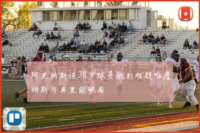 阿里纳斯谈38岁球员胜利难题唯詹姆斯与库里能破局