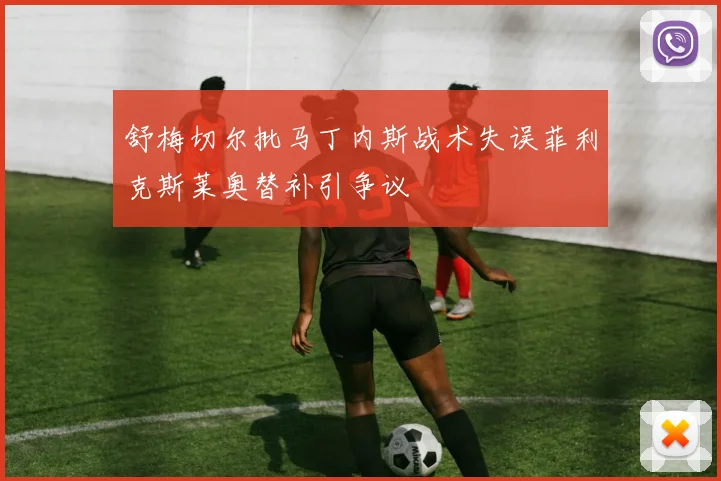 舒梅切尔批马丁内斯战术失误菲利克斯莱奥替补引争议