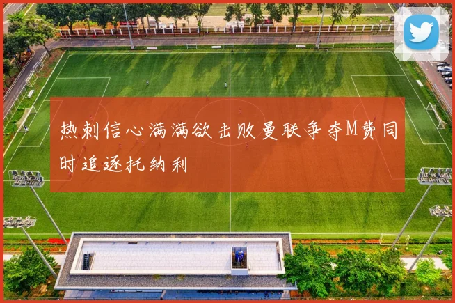 热刺信心满满欲击败曼联争夺M费同时追逐托纳利