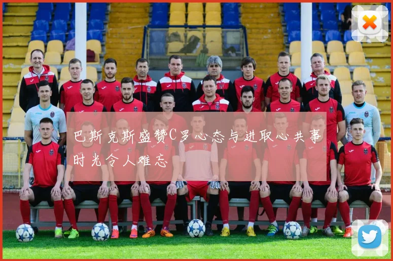 巴斯克斯盛赞C罗心态与进取心共事时光令人难忘