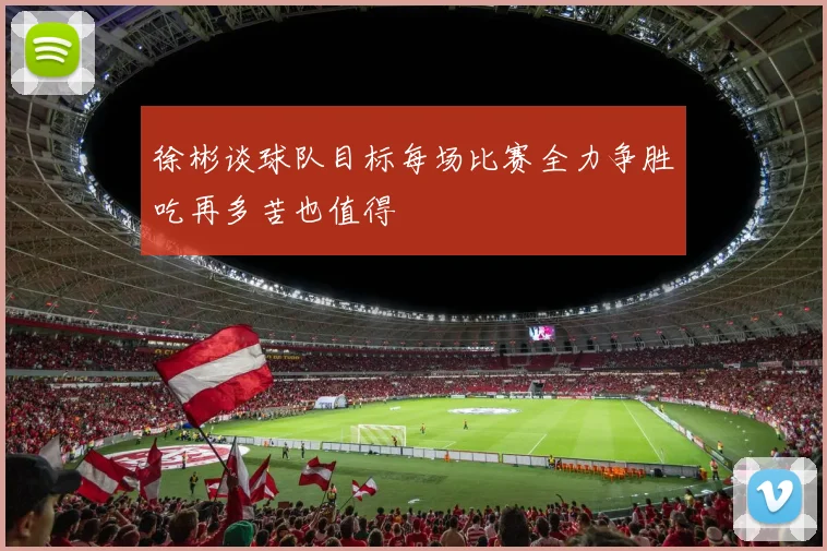 徐彬谈球队目标每场比赛全力争胜吃再多苦也值得