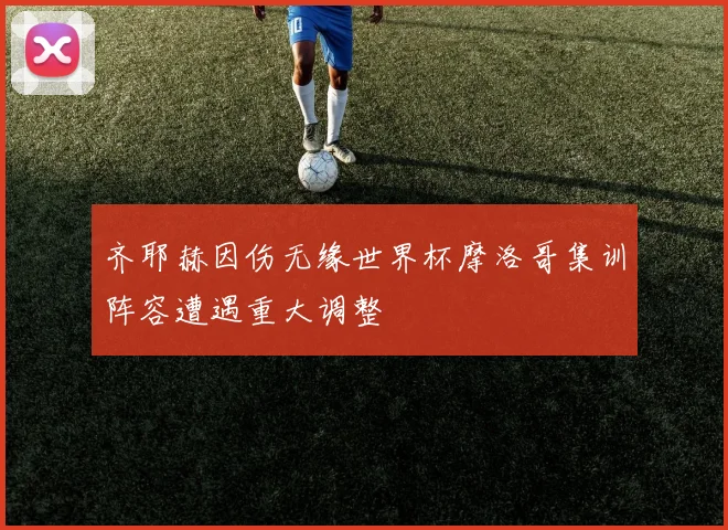 齐耶赫因伤无缘世界杯摩洛哥集训阵容遭遇重大调整
