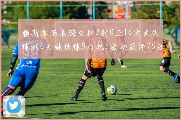 赖斯本场表现分析3射0正16次丢失球权6关键传球9对抗5成功获评76分
