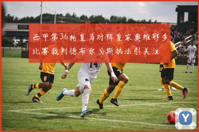西甲第36轮皇马对阵皇家奥维耶多比赛裁判德布尔戈斯执法引关注