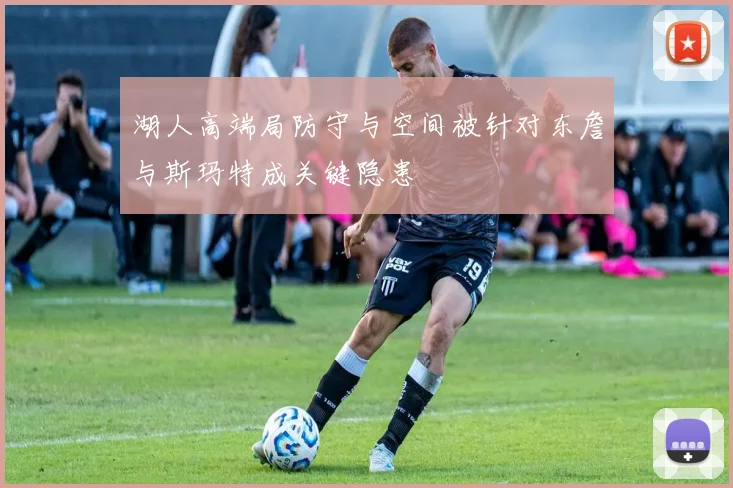 湖人高端局防守与空间被针对东詹与斯玛特成关键隐患