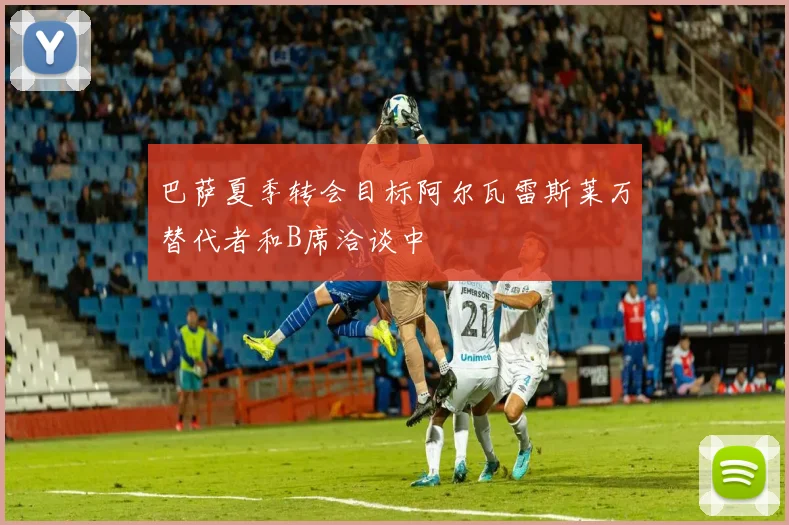 巴萨夏季转会目标阿尔瓦雷斯莱万替代者和B席洽谈中