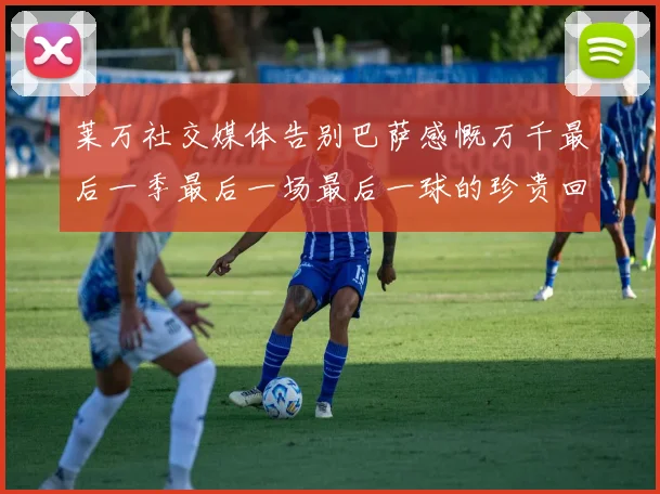 莱万社交媒体告别巴萨感慨万千最后一季最后一场最后一球的珍贵回忆