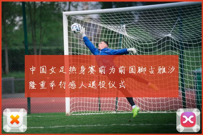 中国女足热身赛前为前国脚古雅沙隆重举行感人退役仪式