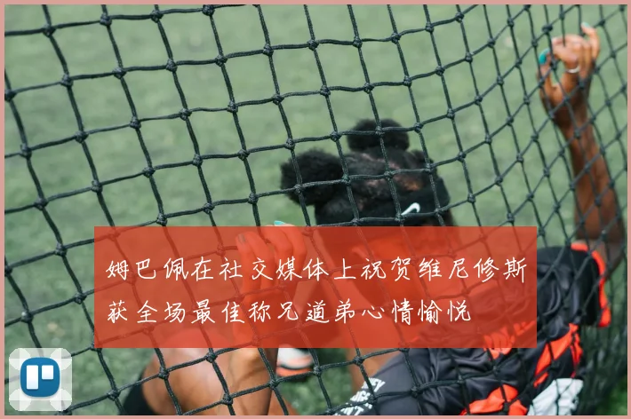 姆巴佩在社交媒体上祝贺维尼修斯获全场最佳称兄道弟心情愉悦