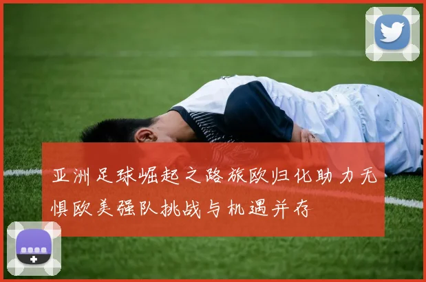亚洲足球崛起之路旅欧归化助力无惧欧美强队挑战与机遇并存