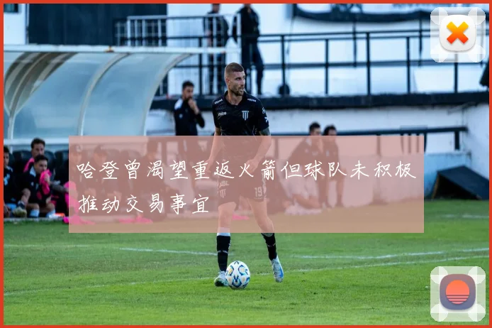 哈登曾渴望重返火箭但球队未积极推动交易事宜