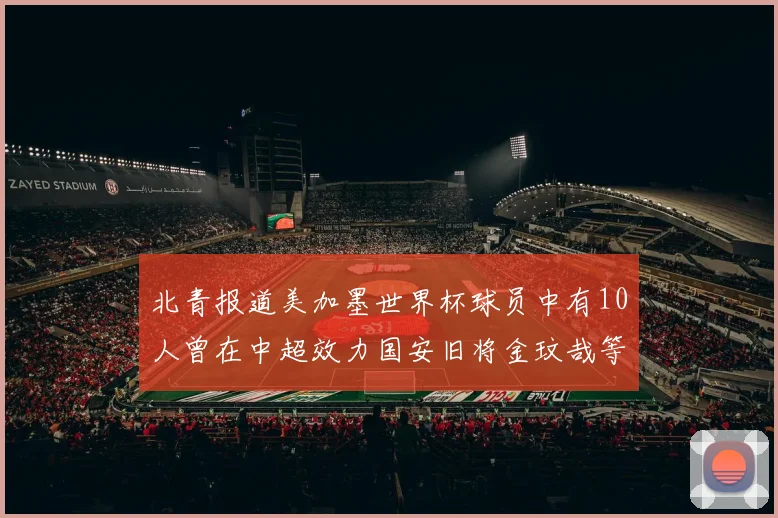 北青报道美加墨世界杯球员中有10人曾在中超效力国安旧将金玟哉等三人入选