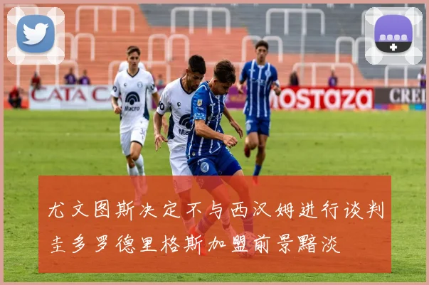 尤文图斯决定不与西汉姆进行谈判圭多罗德里格斯加盟前景黯淡