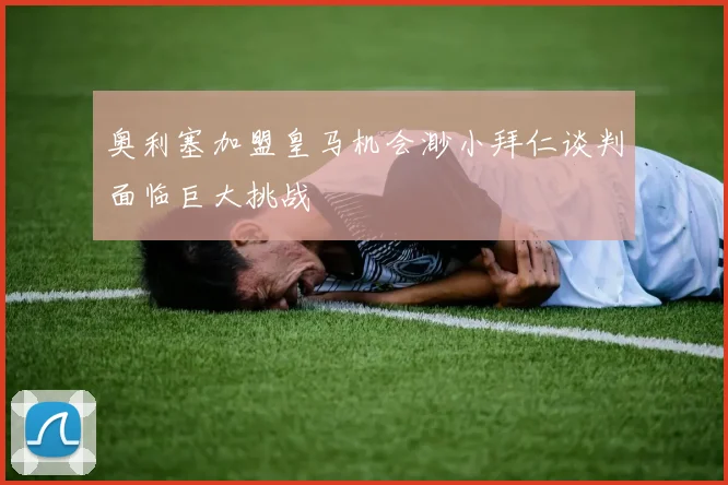 奥利塞加盟皇马机会渺小拜仁谈判面临巨大挑战