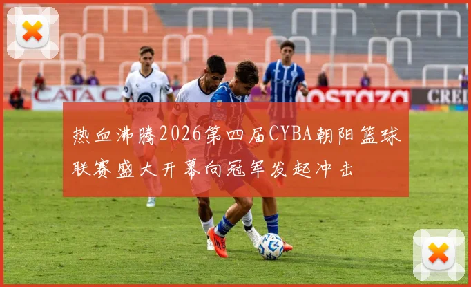 热血沸腾2026第四届CYBA朝阳篮球联赛盛大开幕向冠军发起冲击
