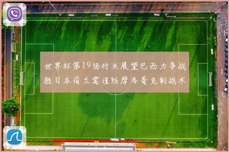 世界杯第19场对决展望巴西力争战胜日本荷兰需谨防摩洛哥克制战术