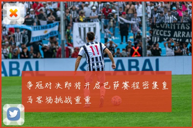 争冠对决即将开启巴萨赛程密集皇马客场挑战重重