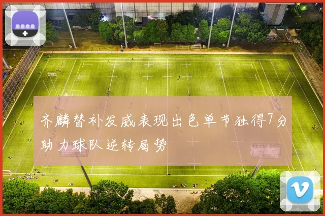 齐麟替补发威表现出色单节独得7分助力球队逆转局势
