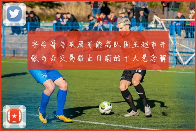 字母哥与浓眉可能离队国王超市开张与否交易截止日前的十大悬念解析