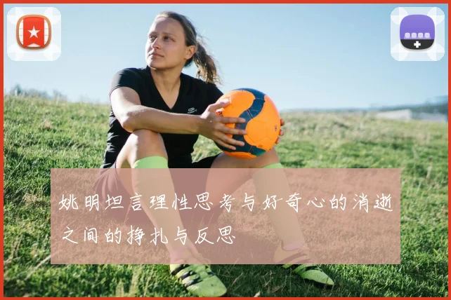 姚明坦言理性思考与好奇心的消逝之间的挣扎与反思