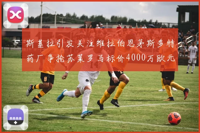 斯基拉引发关注维拉伯恩茅斯多特药厂争抢苏莱罗马标价4000万欧元