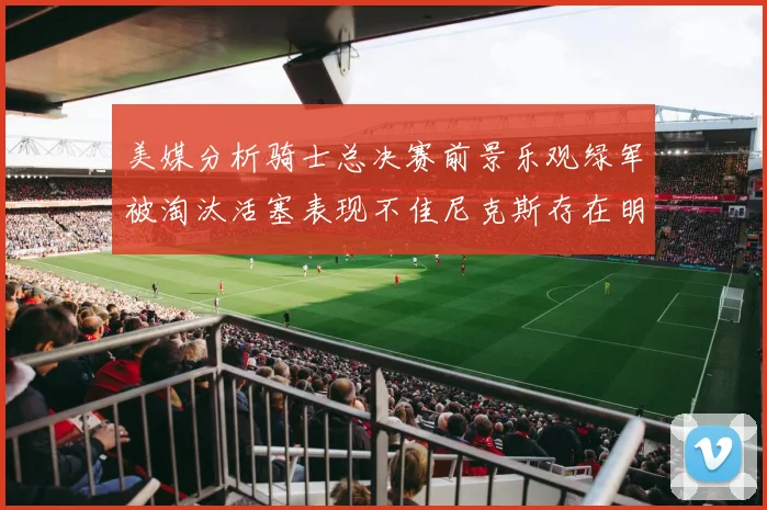 美媒分析骑士总决赛前景乐观绿军被淘汰活塞表现不佳尼克斯存在明显短板